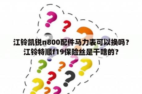 江铃凯锐n800配件马力表可以换吗？江铃特顺f19保险丝是干啥的？