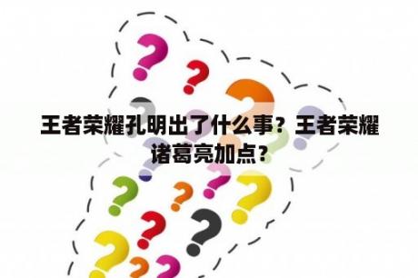 王者荣耀孔明出了什么事？王者荣耀诸葛亮加点？