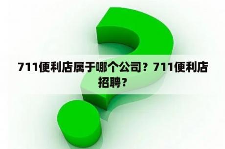 711便利店属于哪个公司？711便利店招聘？