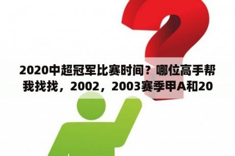 2020中超冠军比赛时间？哪位高手帮我找找，2002，2003赛季甲A和2004，2005，2006，2007赛季中超的全部赛程以及比分？