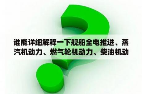 谁能详细解释一下舰船全电推进、蒸汽机动力、燃气轮机动力、柴油机动力哪一种更适合大型船舶？船用发动机汽油好还是柴油好？