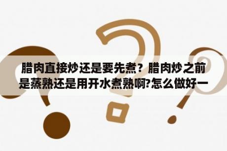 腊肉直接炒还是要先煮？腊肉炒之前是蒸熟还是用开水煮熟啊?怎么做好一点?大概多长时间？