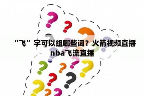 “飞”字可以组哪些词？火箭视频直播nba飞流直播