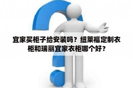 宜家买柜子给安装吗？纽莱福定制衣柜和瑞丽宜家衣柜哪个好？