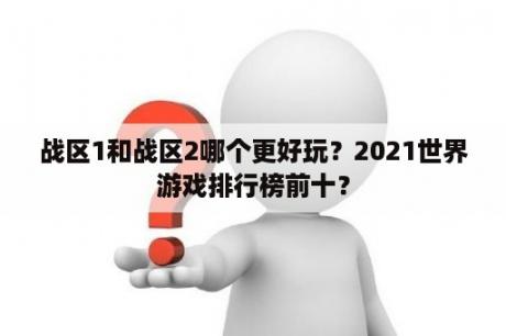 战区1和战区2哪个更好玩？2021世界游戏排行榜前十？