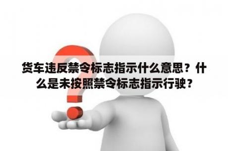 货车违反禁令标志指示什么意思？什么是未按照禁令标志指示行驶？