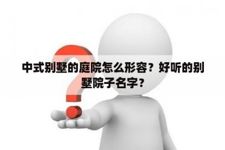 中式别墅的庭院怎么形容？好听的别墅院子名字？