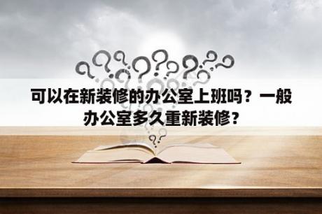 可以在新装修的办公室上班吗？一般办公室多久重新装修？