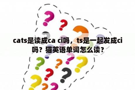 cats是读成ca ci吗，ts是一起发成ci吗？猫英语单词怎么读？