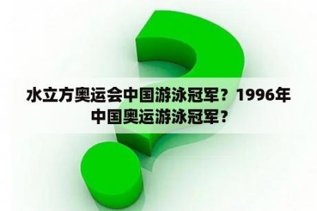 水立方奥运会中国游泳冠军？1996年中国奥运游泳冠军？