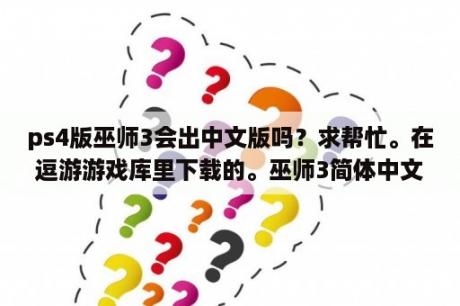 ps4版巫师3会出中文版吗？求帮忙。在逗游游戏库里下载的。巫师3简体中文版。进去之后还是英文？该怎么设置？求设中文的方法？