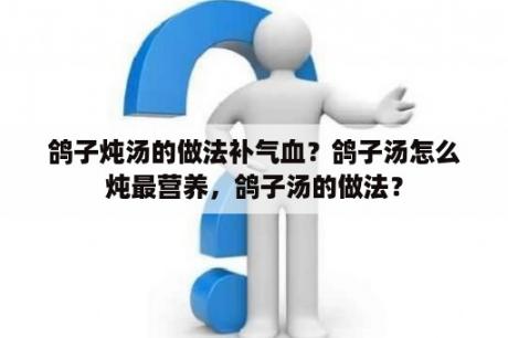 鸽子炖汤的做法补气血？鸽子汤怎么炖最营养，鸽子汤的做法？