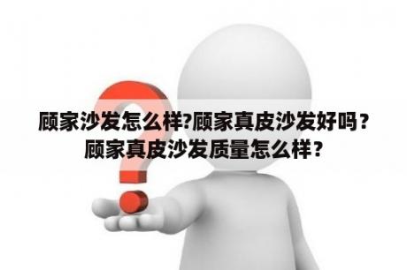 顾家沙发怎么样?顾家真皮沙发好吗？顾家真皮沙发质量怎么样？