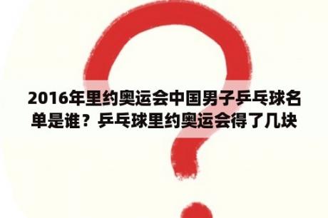 2016年里约奥运会中国男子乒乓球名单是谁？乒乓球里约奥运会得了几块金牌？