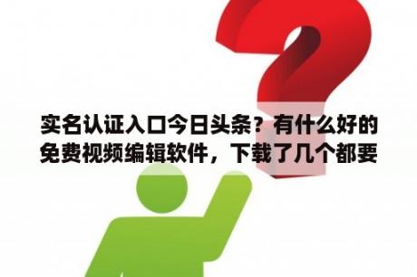 实名认证入口今日头条？有什么好的免费视频编辑软件，下载了几个都要收费的？