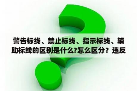 警告标线、禁止标线、指示标线、辅助标线的区别是什么?怎么区分？违反禁令标志指示是什么意思？