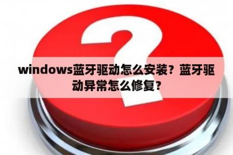 windows蓝牙驱动怎么安装？蓝牙驱动异常怎么修复？