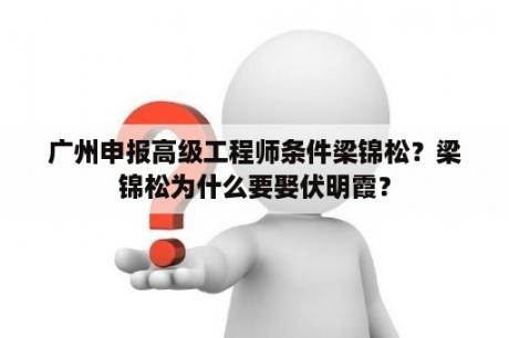 广州申报高级工程师条件梁锦松？梁锦松为什么要娶伏明霞？