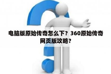 电脑版原始传奇怎么下？360原始传奇网页版攻略？