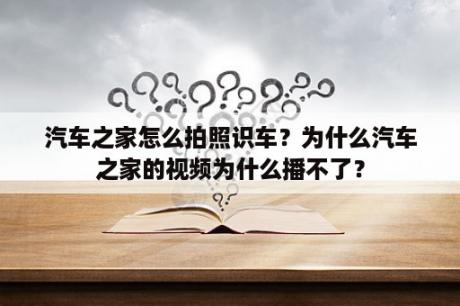 汽车之家怎么拍照识车？为什么汽车之家的视频为什么播不了？