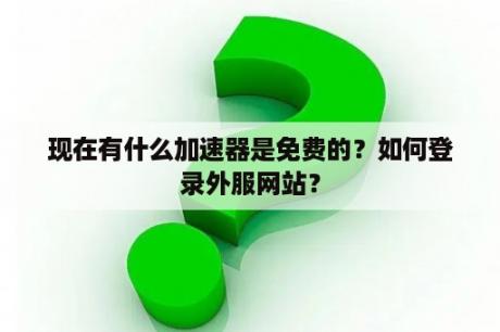 现在有什么加速器是免费的？如何登录外服网站？