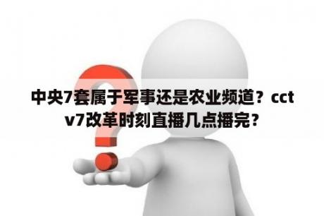 中央7套属于军事还是农业频道？cctv7改革时刻直播几点播完？