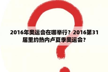 2016年奥运会在哪举行？2016第31届里约热内卢夏季奥运会？