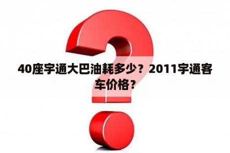 40座宇通大巴油耗多少？2011宇通客车价格？