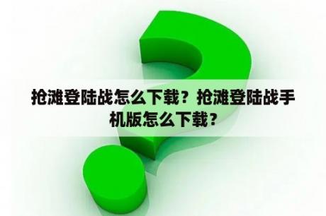 抢滩登陆战怎么下载？抢滩登陆战手机版怎么下载？