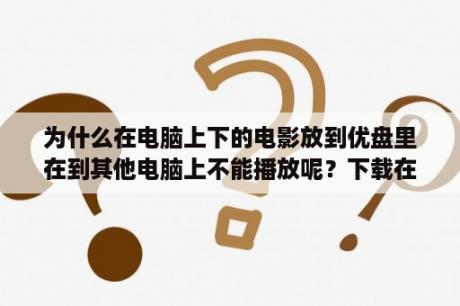 为什么在电脑上下的电影放到优盘里在到其他电脑上不能播放呢？下载在U盘上的电影或文件为什么打不开跟操作系统有没有关系？