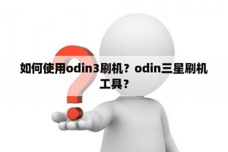 如何使用odin3刷机？odin三星刷机工具？