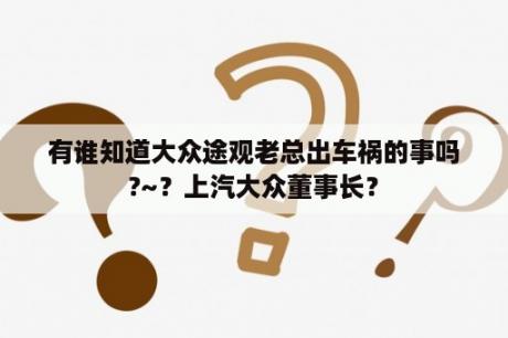 有谁知道大众途观老总出车祸的事吗?~？上汽大众董事长？