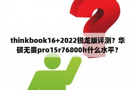 thinkbook16+2022锐龙版评测？华硕无畏pro15r76800h什么水平？