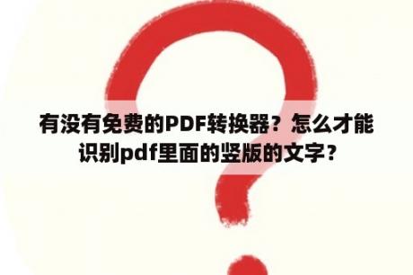 有没有免费的PDF转换器？怎么才能识别pdf里面的竖版的文字？