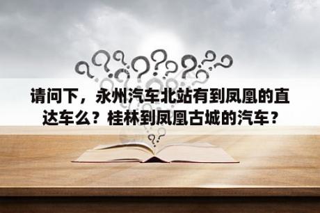 请问下，永州汽车北站有到凤凰的直达车么？桂林到凤凰古城的汽车？