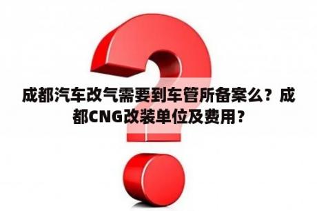 成都汽车改气需要到车管所备案么？成都CNG改装单位及费用？