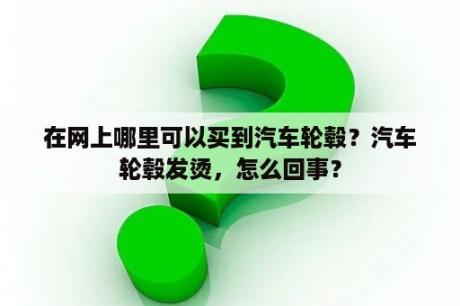 在网上哪里可以买到汽车轮毂？汽车轮毂发烫，怎么回事？