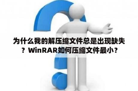 为什么我的解压缩文件总是出现缺失？WinRAR如何压缩文件最小？