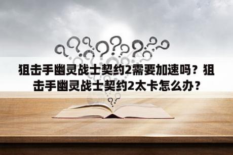 狙击手幽灵战士契约2需要加速吗？狙击手幽灵战士契约2太卡怎么办？