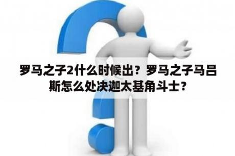 罗马之子2什么时候出？罗马之子马吕斯怎么处决迦太基角斗士？