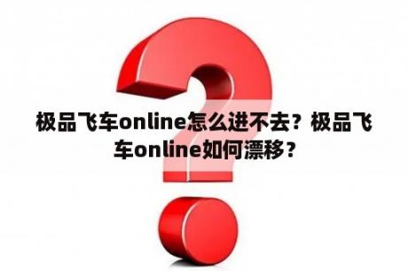 极品飞车online怎么进不去？极品飞车online如何漂移？