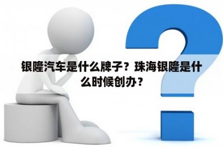 银隆汽车是什么牌子？珠海银隆是什么时候创办？