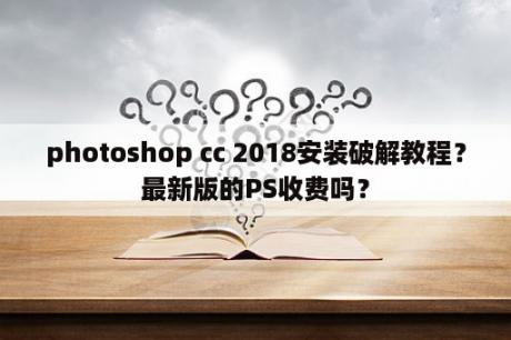 photoshop cc 2018安装破解教程？最新版的PS收费吗？