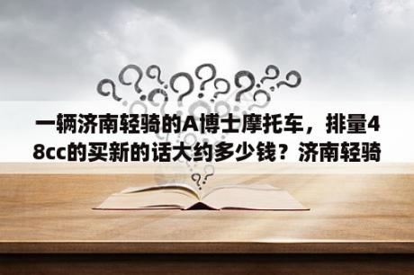 一辆济南轻骑的A博士摩托车，排量48cc的买新的话大约多少钱？济南轻骑铃木现在有哪几款车？