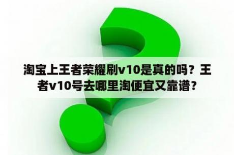 淘宝上王者荣耀刷v10是真的吗？王者v10号去哪里淘便宜又靠谱？