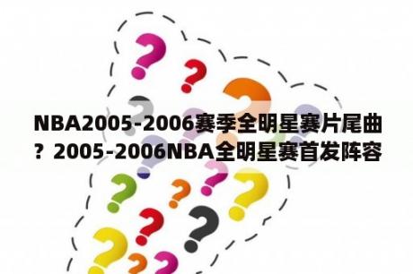 NBA2005-2006赛季全明星赛片尾曲？2005-2006NBA全明星赛首发阵容！急需？