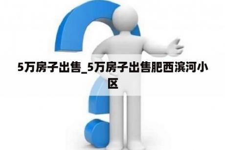 5万房子出售_5万房子出售肥西滨河小区