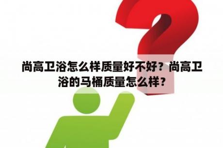 尚高卫浴怎么样质量好不好？尚高卫浴的马桶质量怎么样？