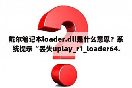 戴尔笔记本loader.dll是什么意思？系统提示“丢失uplay_r1_loader64.dll”该怎么解决？