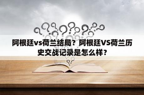 阿根廷vs荷兰结局？阿根廷VS荷兰历史交战记录是怎么样？